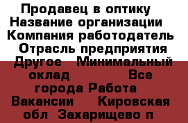 Продавец в оптику › Название организации ­ Компания-работодатель › Отрасль предприятия ­ Другое › Минимальный оклад ­ 16 000 - Все города Работа » Вакансии   . Кировская обл.,Захарищево п.